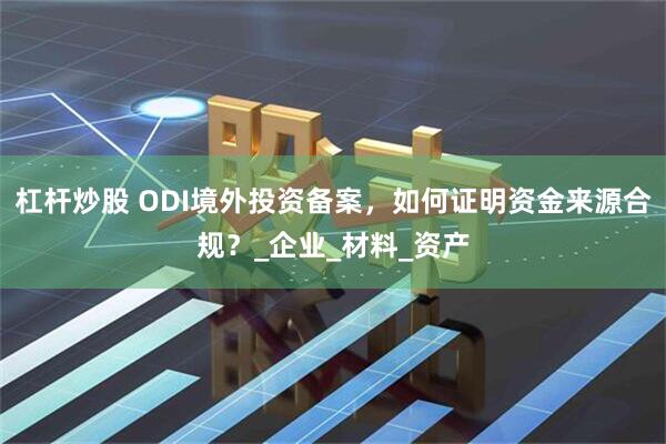 杠杆炒股 ODI境外投资备案，如何证明资金来源合规？_企业_材料_资产