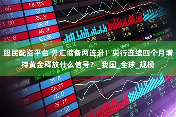 股民配资平台 外汇储备两连升！央行连续四个月增持黄金释放什么信号？_我国_全球_规模
