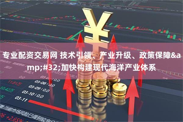 专业配资交易网 技术引领、产业升级、政策保障 加快构建现代海洋产业体系
