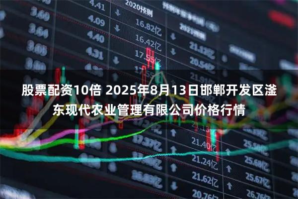 股票配资10倍 2025年8月13日邯郸开发区滏东现代农业管理有限公司价格行情