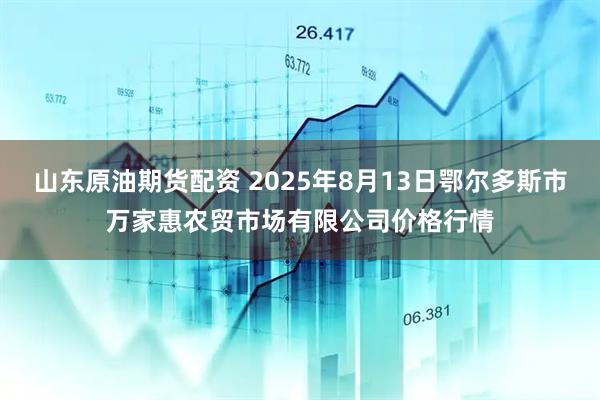 山东原油期货配资 2025年8月13日鄂尔多斯市万家惠农贸市场有限公司价格行情