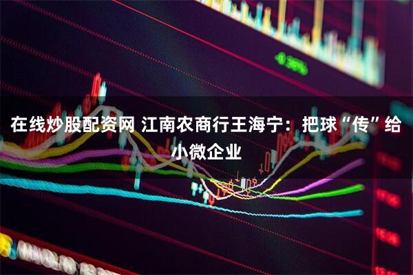 在线炒股配资网 江南农商行王海宁：把球“传”给小微企业