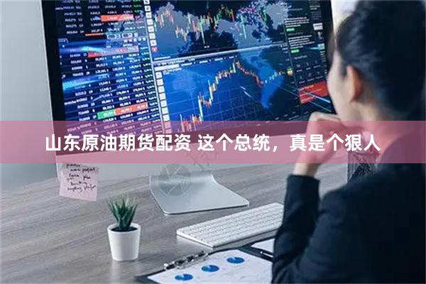 山东原油期货配资 这个总统，真是个狠人