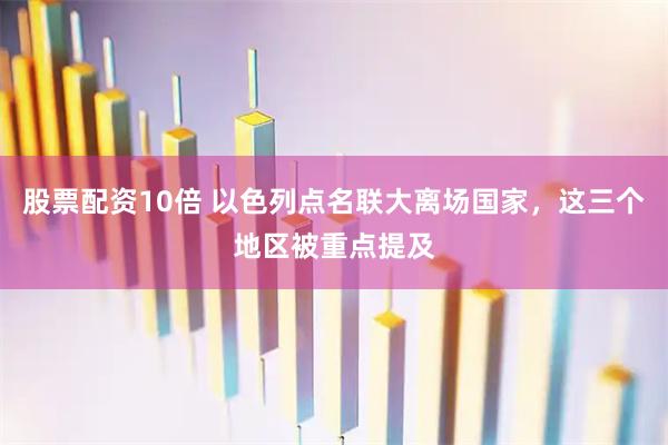 股票配资10倍 以色列点名联大离场国家，这三个地区被重点提及