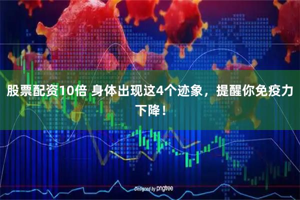 股票配资10倍 身体出现这4个迹象，提醒你免疫力下降！
