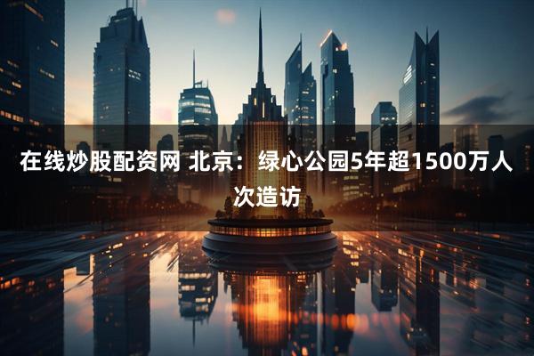在线炒股配资网 北京：绿心公园5年超1500万人次造访