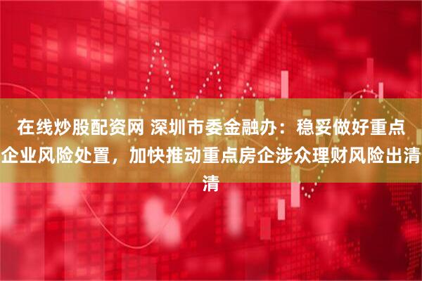在线炒股配资网 深圳市委金融办：稳妥做好重点企业风险处置，加快推动重点房企涉众理财风险出清