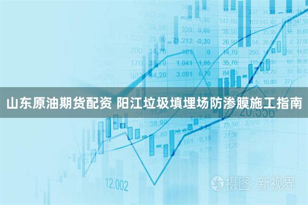 山东原油期货配资 阳江垃圾填埋场防渗膜施工指南