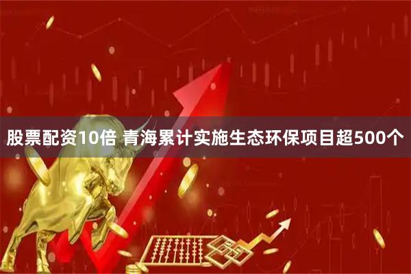 股票配资10倍 青海累计实施生态环保项目超500个