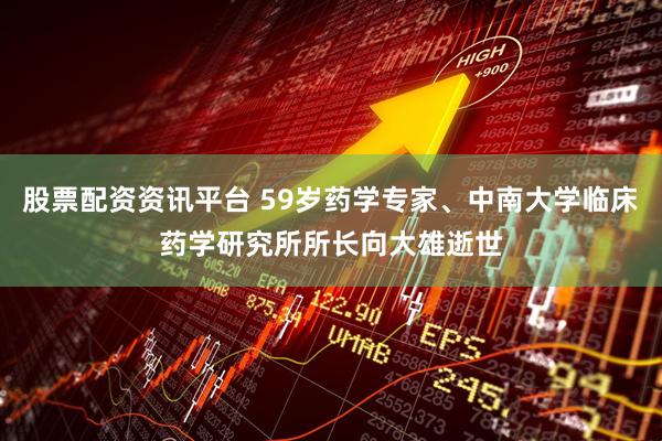 股票配资资讯平台 59岁药学专家、中南大学临床药学研究所所长向大雄逝世