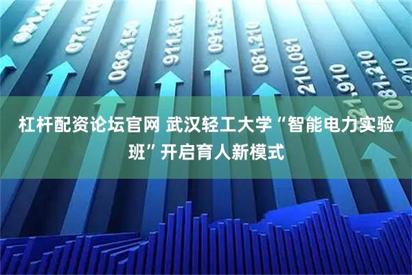杠杆配资论坛官网 武汉轻工大学“智能电力实验班”开启育人新模式