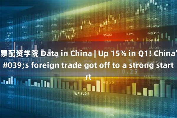 股票配资学院 Data in China | Up 15% in Q1! China's foreign trade got off to a strong start
