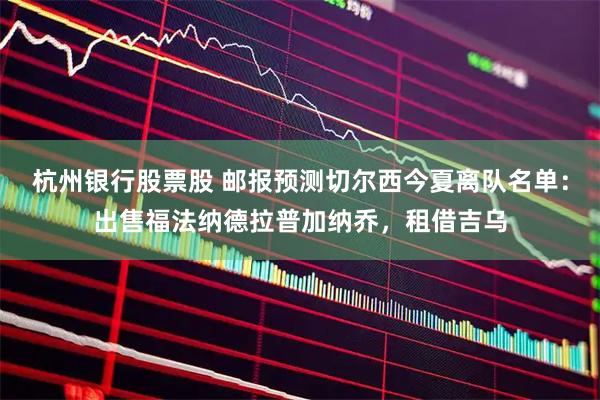 杭州银行股票股 邮报预测切尔西今夏离队名单：出售福法纳德拉普加纳乔，租借吉乌