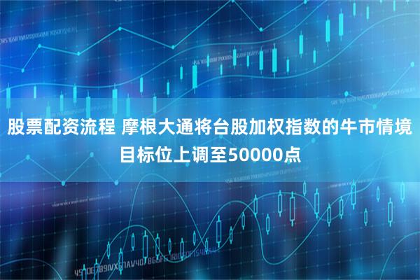 股票配资流程 摩根大通将台股加权指数的牛市情境目标位上调至50000点