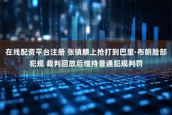 在线配资平台注册 张镇麟上抢打到巴里·布朗脸部犯规 裁判回放后维持普通犯规判罚